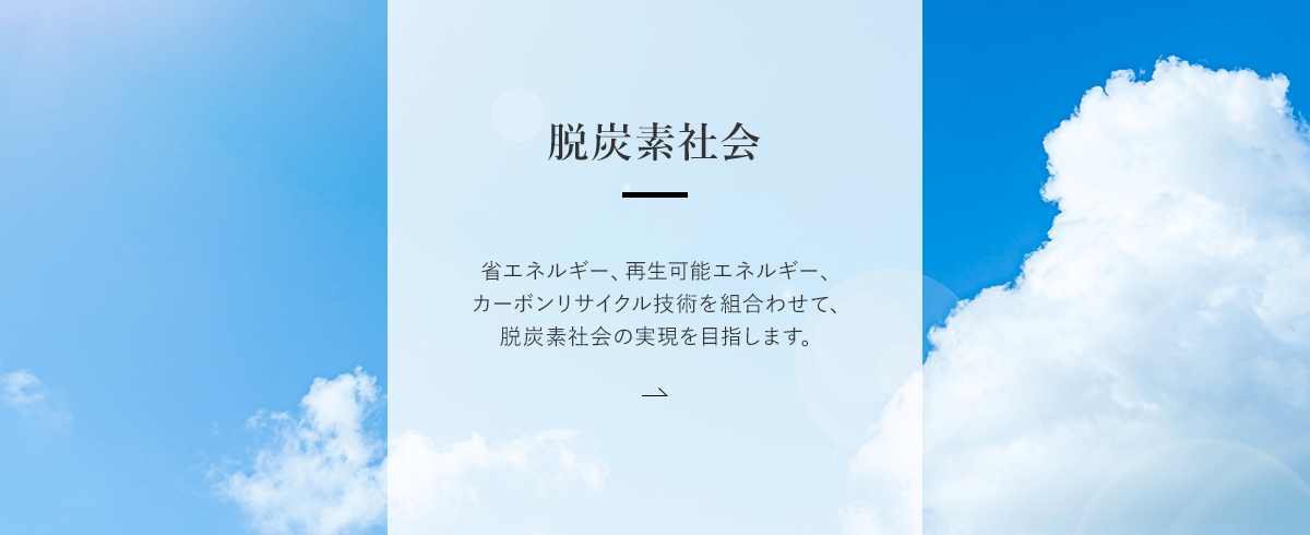 脱炭素社会 | 省エネルギー、再生可能エネルギー、カーボンリサイクル技術を組合わせて、脱炭素社会の実現を目指します。