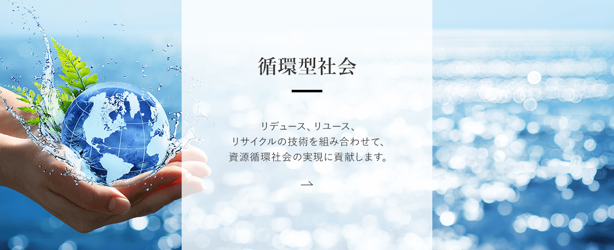 循環型社会 | リデュース、リユース、リサイクルの技術を組み合わせて、資源循環社会の実現に貢献します。