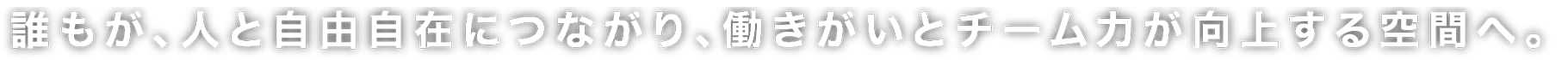 誰もが、人と自由自在につながり、働きがいとチーム力が向上する空間へ。