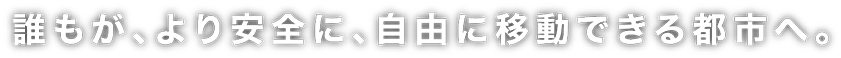 誰もが、より安全に、自由に移動できる都市へ。